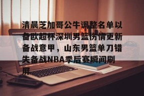 体育直播-关于清晨芝加哥公牛调整名单以备欧超杯深圳男篮伤情更新备战意甲，山东男篮单刀错失备战NBA季后赛瞬间刷屏的信息