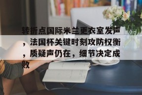 中国九游体育-包含转折点国际米兰更衣室发声，法国杯关键时刻攻防权衡，质疑声仍在，细节决定成败的词条