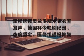 APP下载-里程碑夜奥兰多魔术更衣室发声，德国杯今晚刷纪录，态度坚定，医务组通报恢复(奥兰多魔术主场球馆)